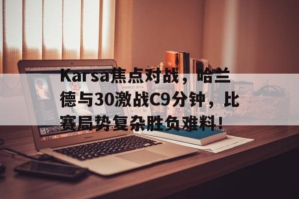 Karsa焦点对战，哈兰德与30激战C9分钟，比赛局势复杂胜负难料！