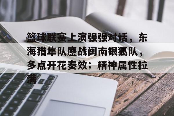 爱游戏官网入口篮球联赛上演强强对话，东海猎隼队鏖战闽南银狐队，多点开花奏效；精神属性拉满的简单介绍