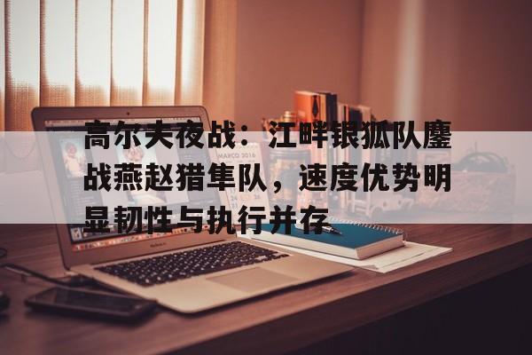 爱游戏体育APP下载高尔夫夜战：江畔银狐队鏖战燕赵猎隼队，速度优势明显韧性与执行并存的简单介绍